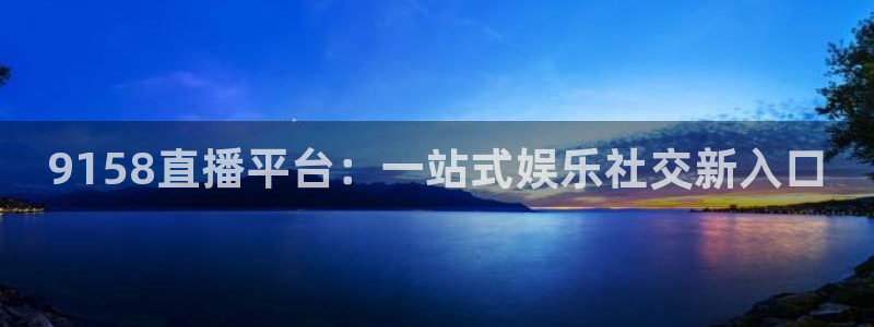 9158直播平台：一站式娱乐社交新入口