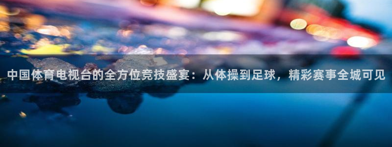 中国体育电视台的全方位竞技盛宴：从体操到足球，精彩赛事全城可见