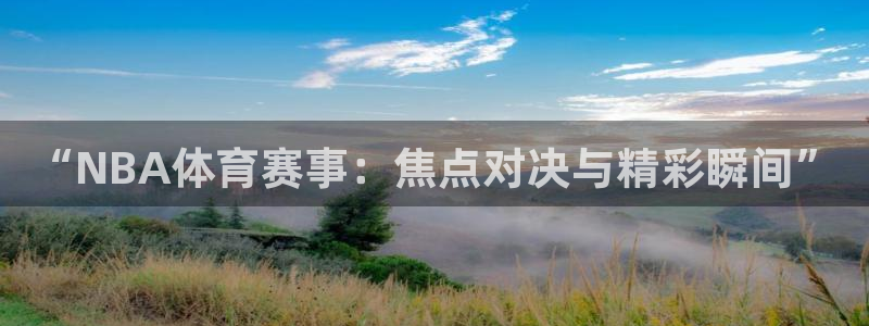 “NBA体育赛事：焦点对决与精彩瞬间”