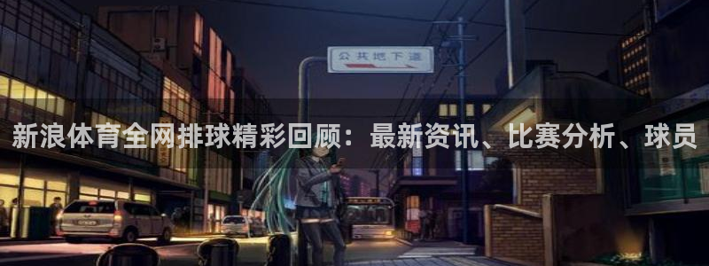 新浪体育全网排球精彩回顾：最新资讯、比赛分析、球员