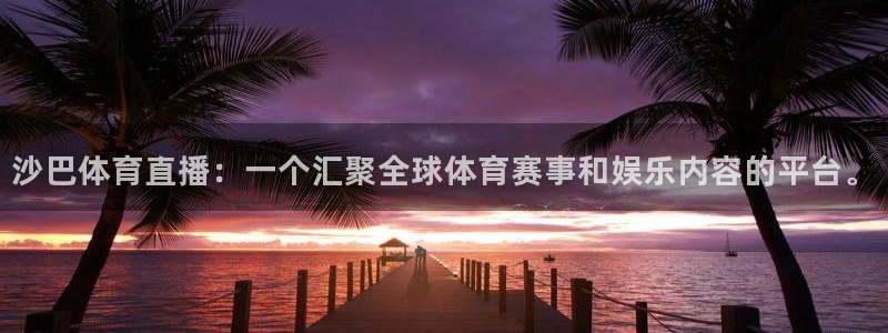 沙巴体育直播：一个汇聚全球体育赛事和娱乐内容的平台。
