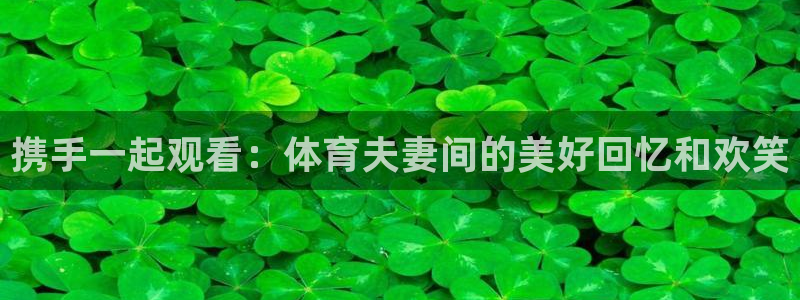 携手一起观看：体育夫妻间的美好回忆和欢笑