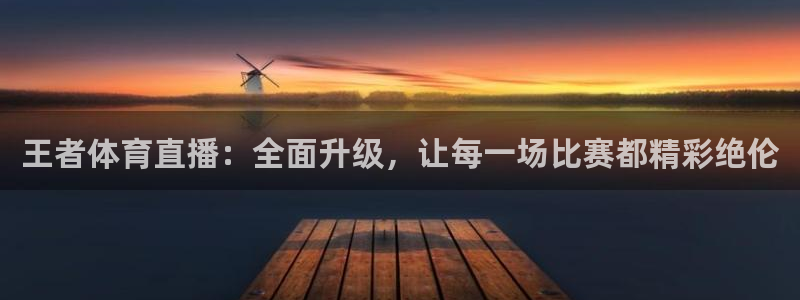 王者体育直播：全面升级，让每一场比赛都精彩绝伦