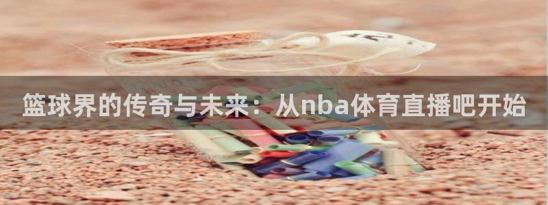 篮球界的传奇与未来：从nba体育直播吧开始