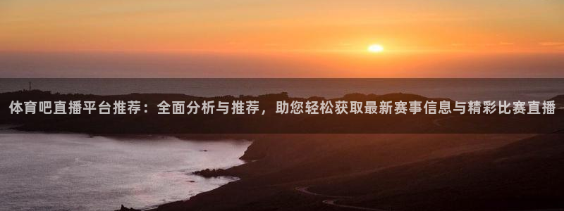 体育吧直播平台推荐：全面分析与推荐，助您轻松获取最新赛事信息与精彩比赛直播